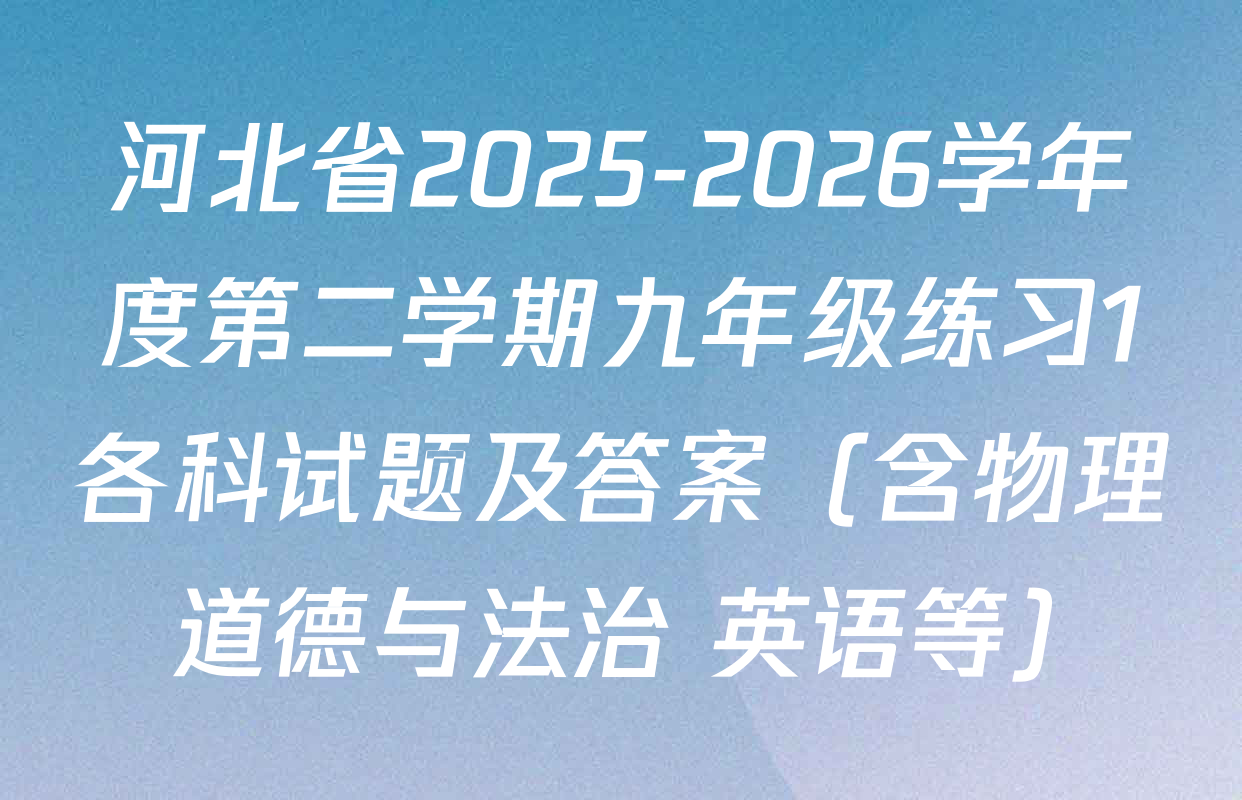 河北省2025-2026学年度第二学期九年级练习1各科试题及答案（含物理 道德与法治 英语等）
