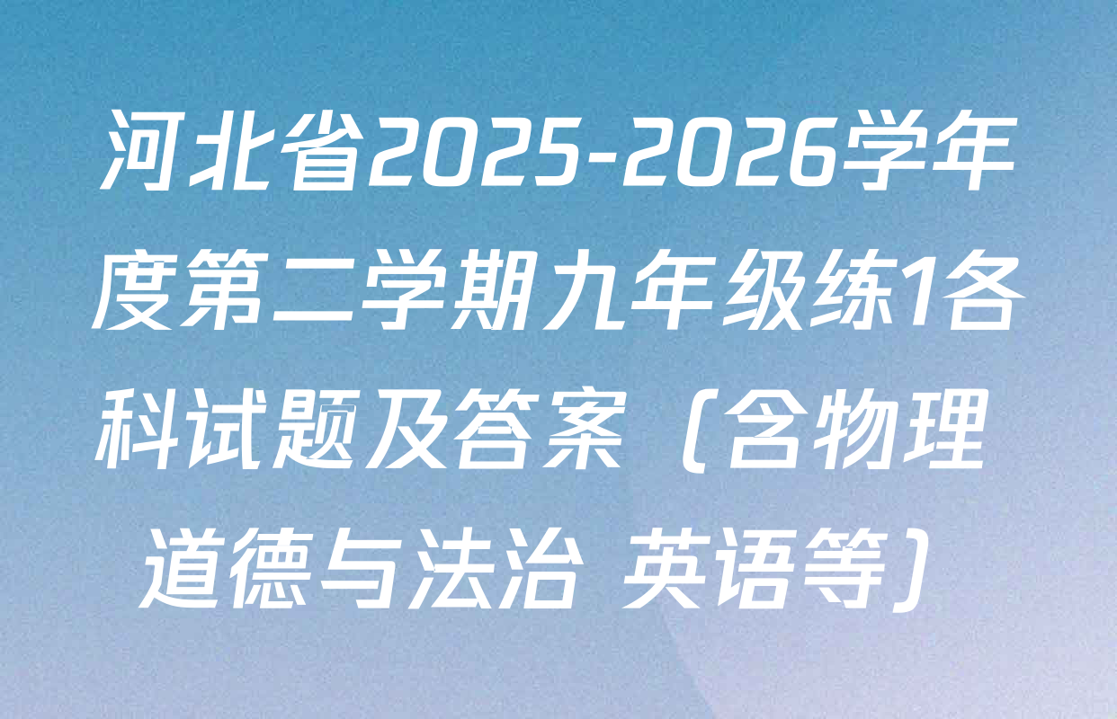 河北省2025-2026学年度第二学期九年级练1各科试题及答案（含物理 道德与法治 英语等）
