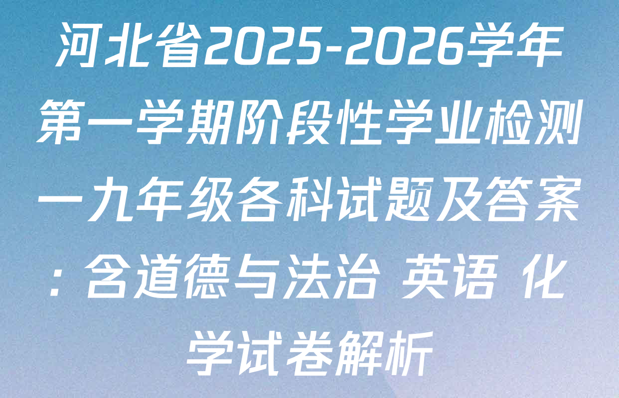 河北省2025-2026学年第一学期阶段性学业检测一九年级各科试题及答案: 含道德与法治 英语 化学试卷解析