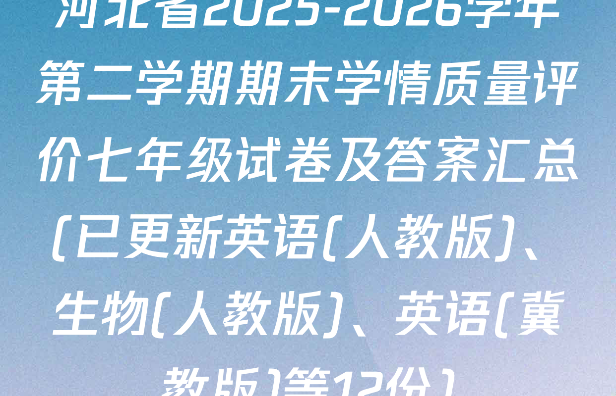 河北省2025-2026学年第二学期期末学情质量评价七年级试卷及答案汇总(已更新英语(人教版)、生物(人教版)、英语(冀教版)等12份)