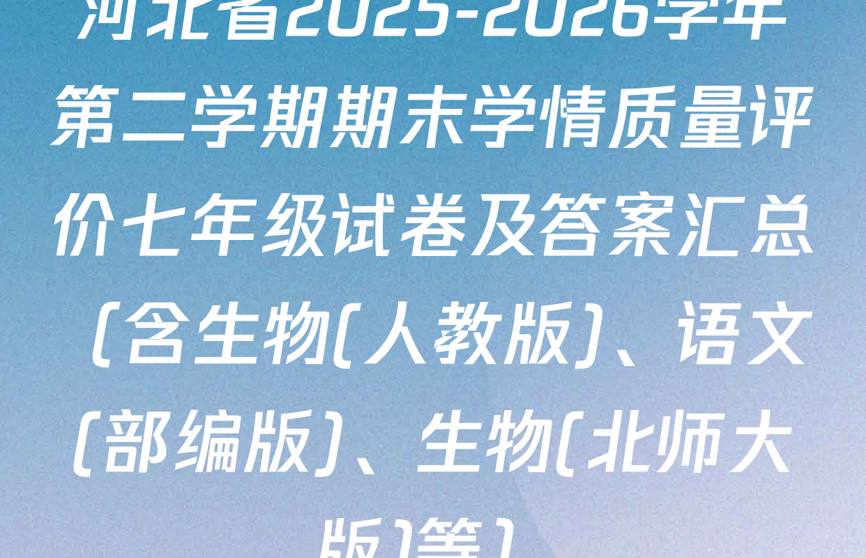 河北省2025-2026学年第二学期期末学情质量评价七年级试卷及答案汇总（含生物(人教版)、语文(部编版)、生物(北师大版)等）