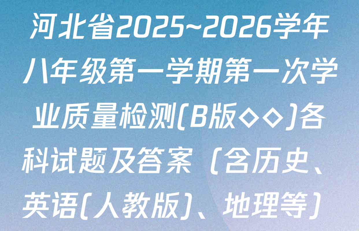 河北省2025~2026学年八年级第一学期第一次学业质量检测(B版◇◇)各科试题及答案（含历史、英语(人教版)、地理等）