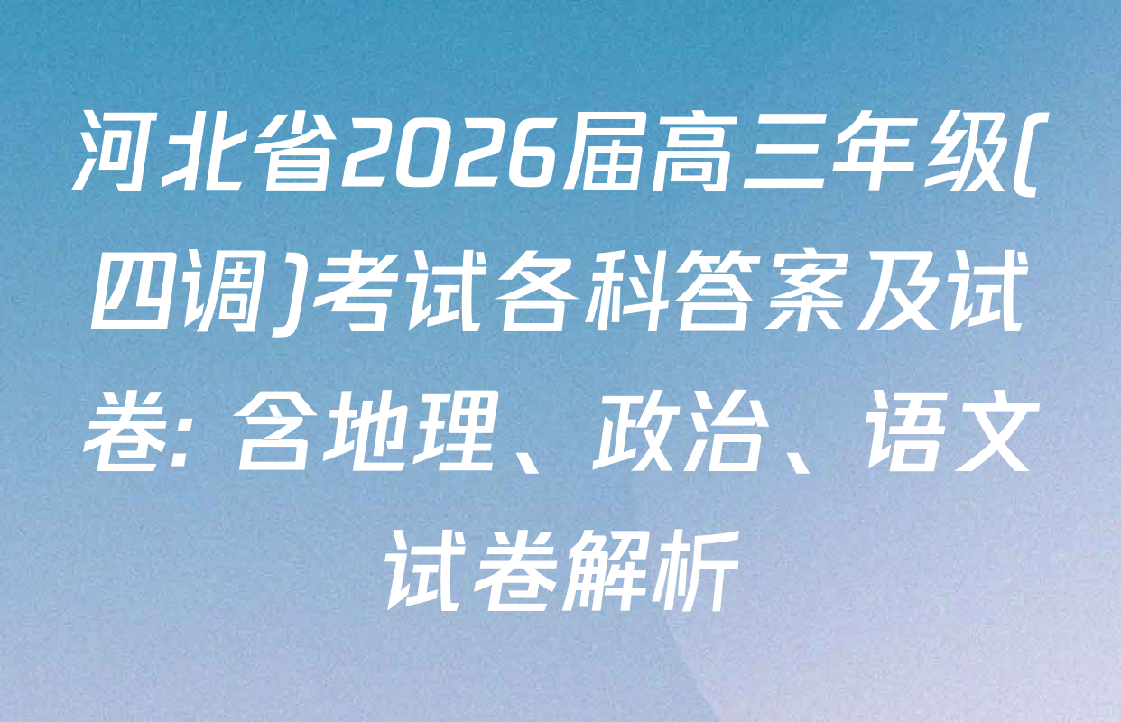 河北省2026届高三年级(四调)考试各科答案及试卷: 含地理、政治、语文试卷解析