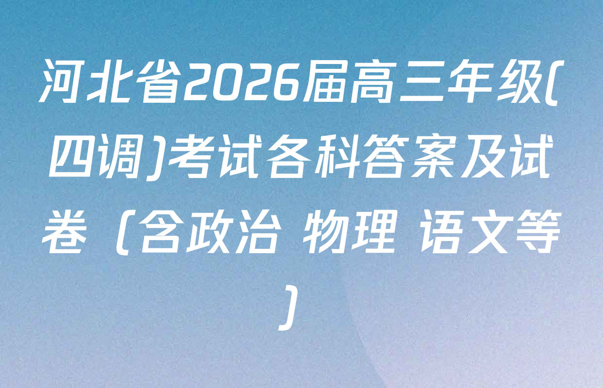 河北省2026届高三年级(四调)考试各科答案及试卷（含政治 物理 语文等）