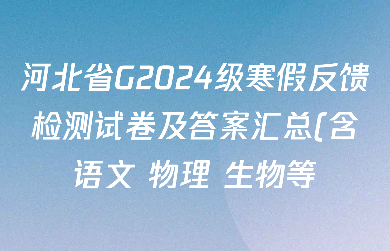 河北省G2024级寒假反馈检测试卷及答案汇总(含语文 物理 生物等) 河北省G2024级寒假反馈检测试卷及答案汇总(含语文 物理 生物等)
