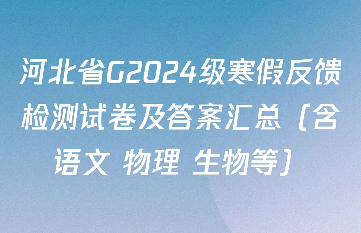 河北省G2024级寒假反馈检测试卷及答案汇总（含语文 物理 生物等）