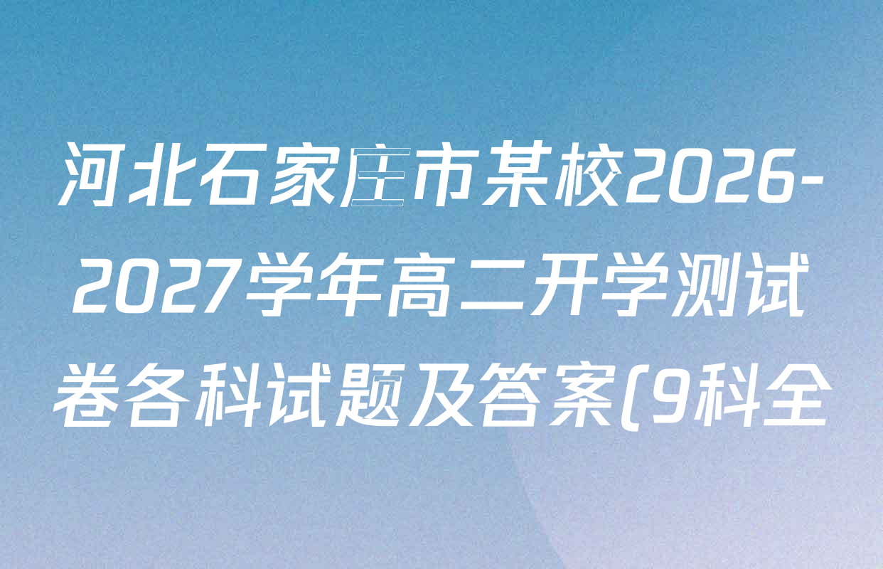 河北石家庄市某校2026-2027学年高二开学测试卷各科试题及答案(9科全) 河北石家庄市某校2026-2027学年高二开学测试卷各科试题及答案(9科全)