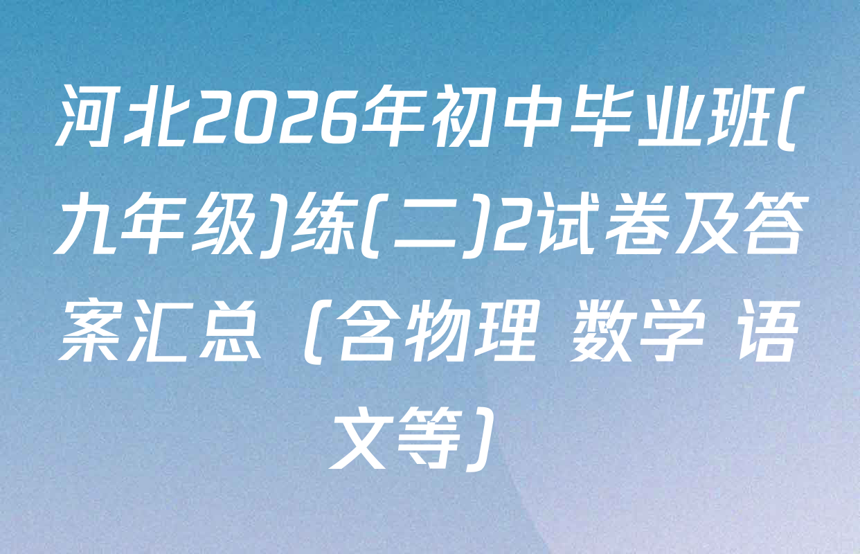 河北2026年初中毕业班(九年级)练(二)2试卷及答案汇总（含物理 数学 语文等）