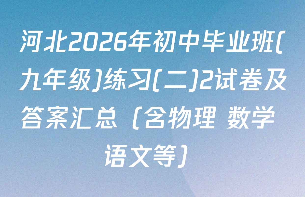 河北2026年初中毕业班(九年级)练习(二)2试卷及答案汇总（含物理 数学 语文等）