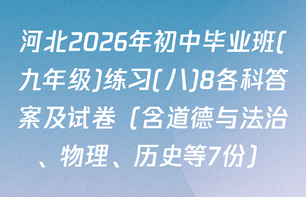河北2026年初中毕业班(九年级)练习(八)8各科答案及试卷（含道德与法治、物理、历史等7份）