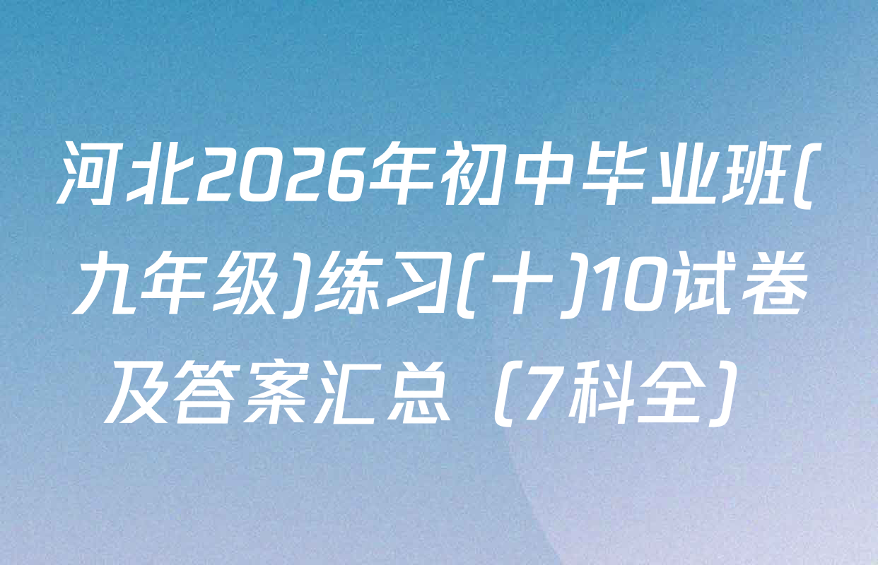 河北2026年初中毕业班(九年级)练习(十)10试卷及答案汇总（7科全）