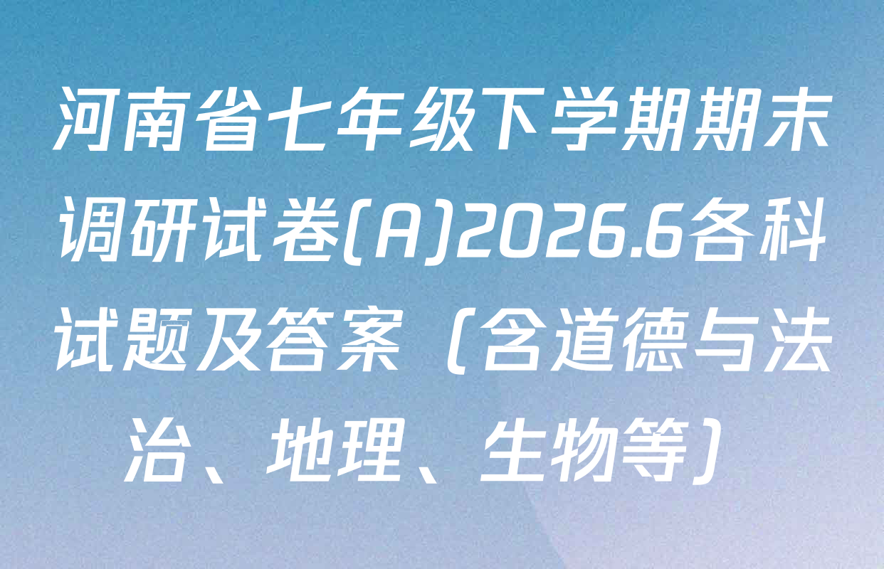 河南省七年级下学期期末调研试卷(A)2026.6各科试题及答案（含道德与法治、地理、生物等）