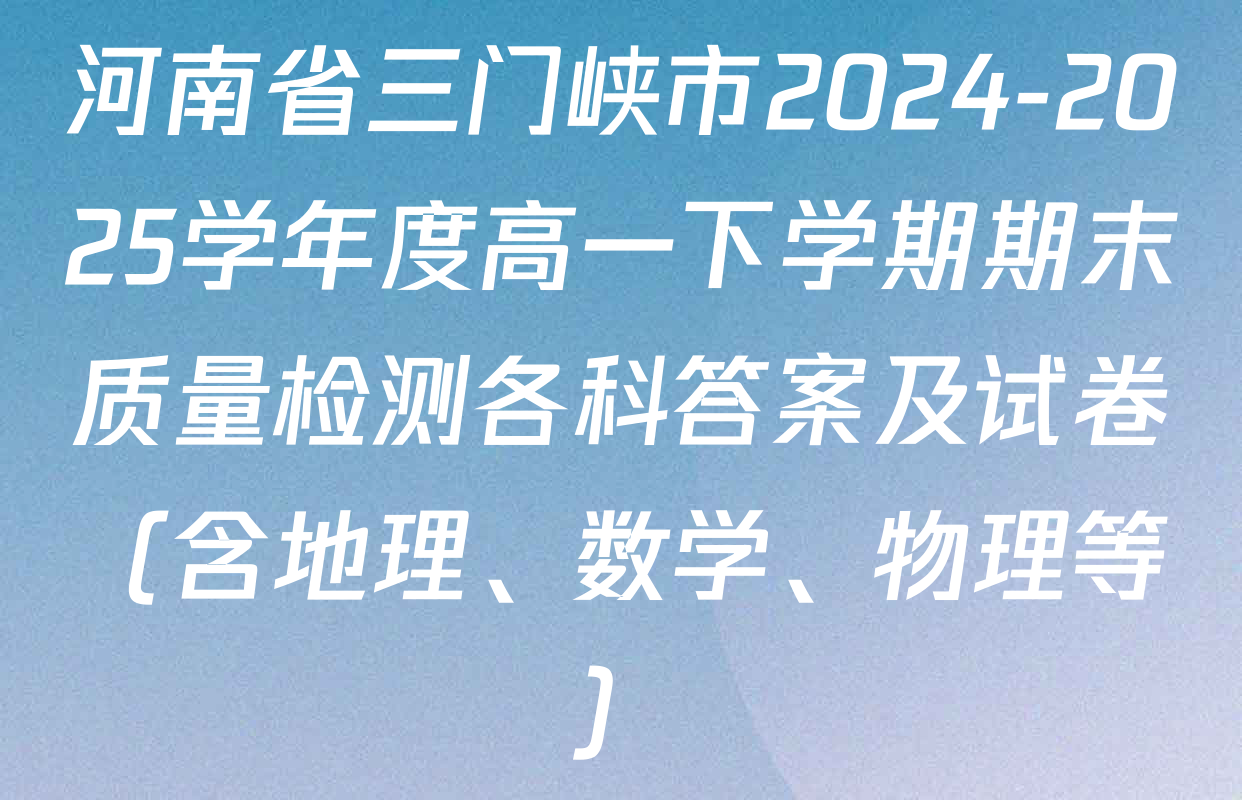 河南省三门峡市2024-2025学年度高一下学期期末质量检测各科答案及试卷（含地理、数学、物理等）