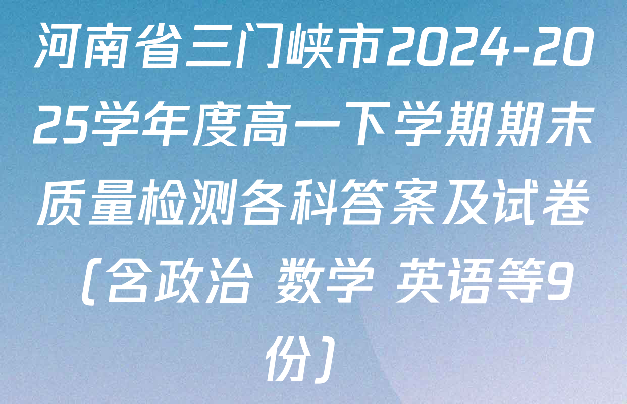 河南省三门峡市2024-2025学年度高一下学期期末质量检测各科答案及试卷（含政治 数学 英语等9份）