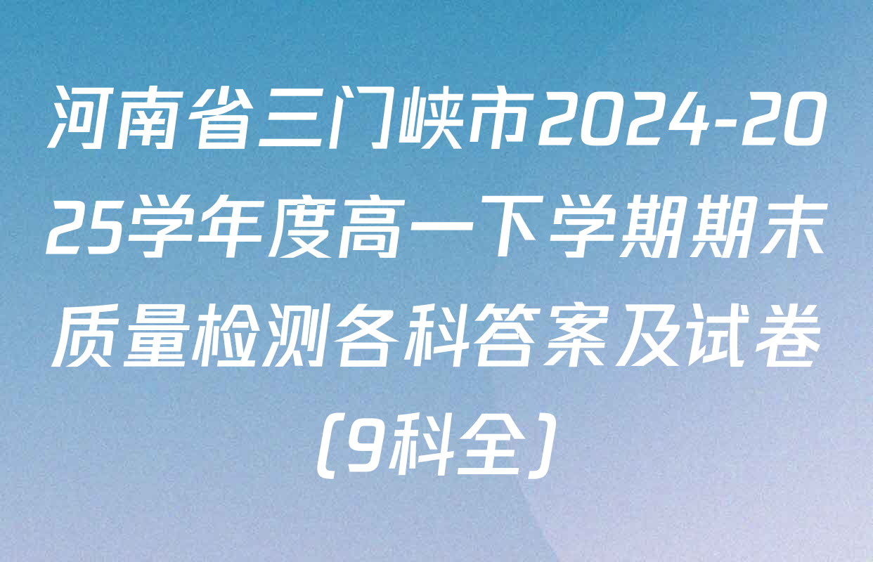 河南省三门峡市2024-2025学年度高一下学期期末质量检测各科答案及试卷（9科全）