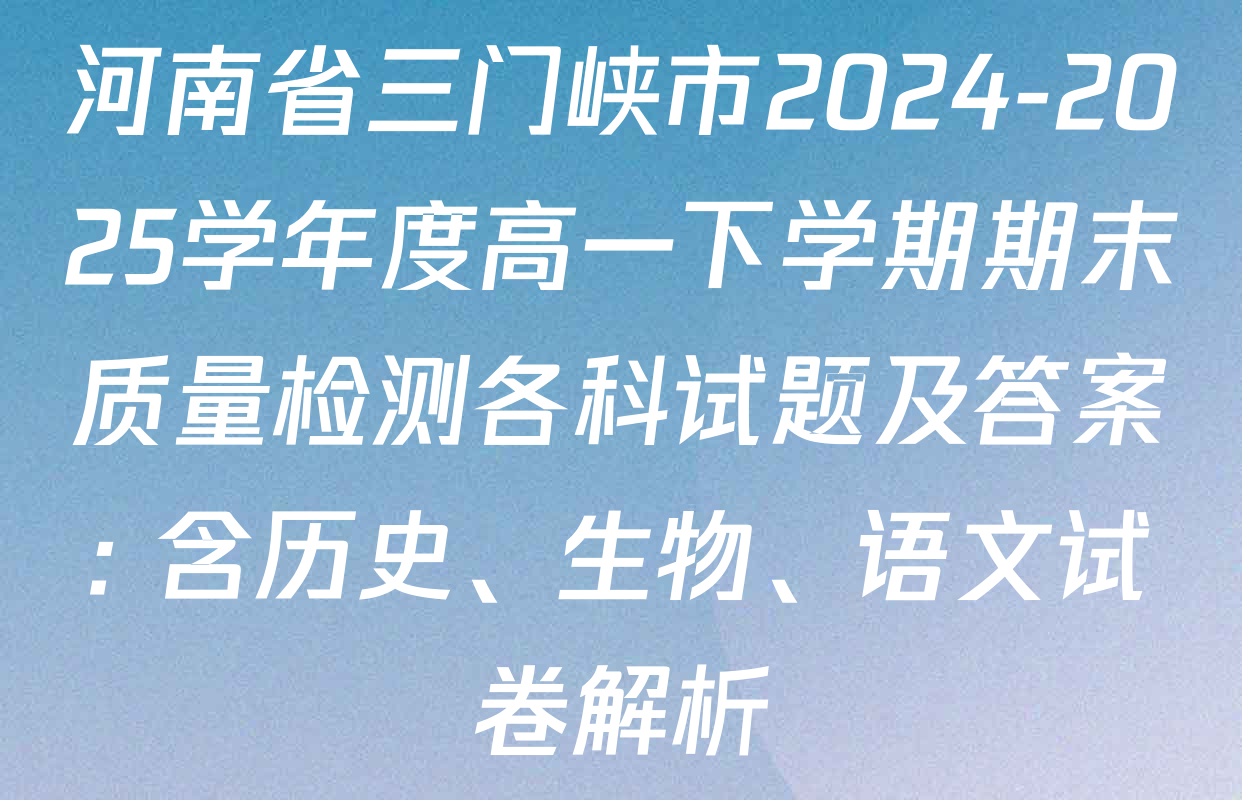 河南省三门峡市2024-2025学年度高一下学期期末质量检测各科试题及答案: 含历史、生物、语文试卷解析