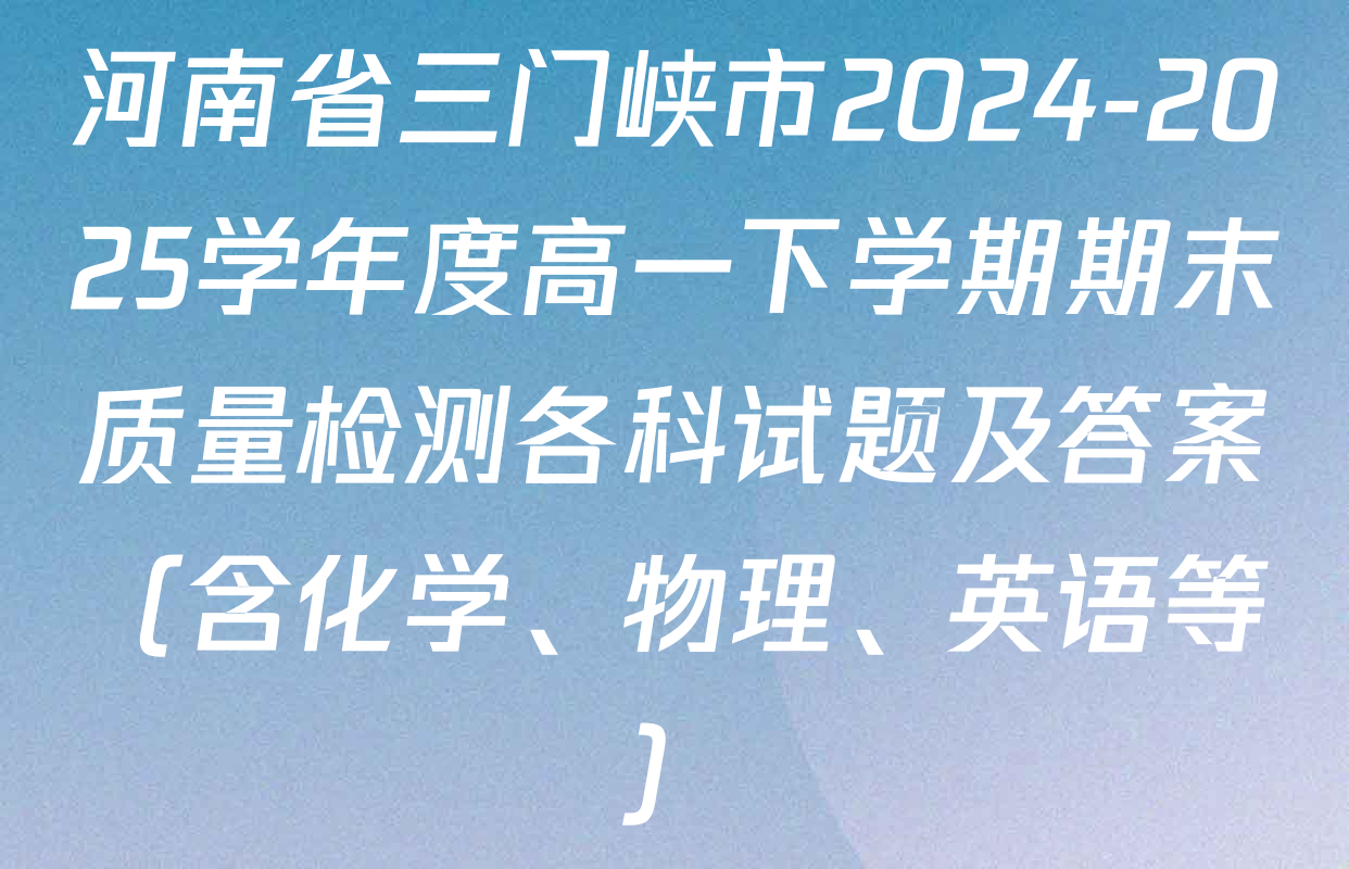 河南省三门峡市2024-2025学年度高一下学期期末质量检测各科试题及答案（含化学、物理、英语等）