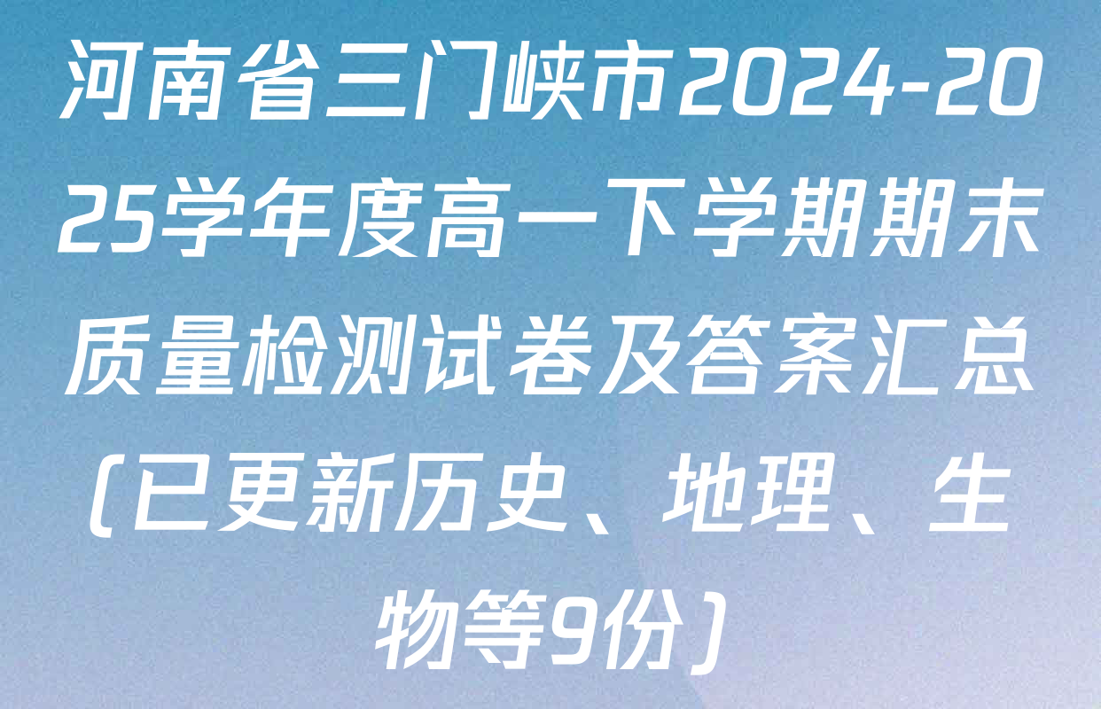 河南省三门峡市2024-2025学年度高一下学期期末质量检测试卷及答案汇总(已更新历史、地理、生物等9份)