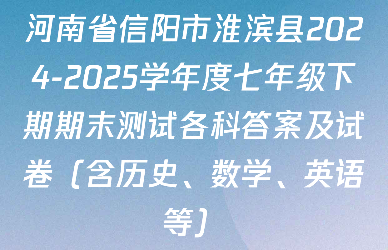 河南省信阳市淮滨县2024-2025学年度七年级下期期末测试各科答案及试卷（含历史、数学、英语等）