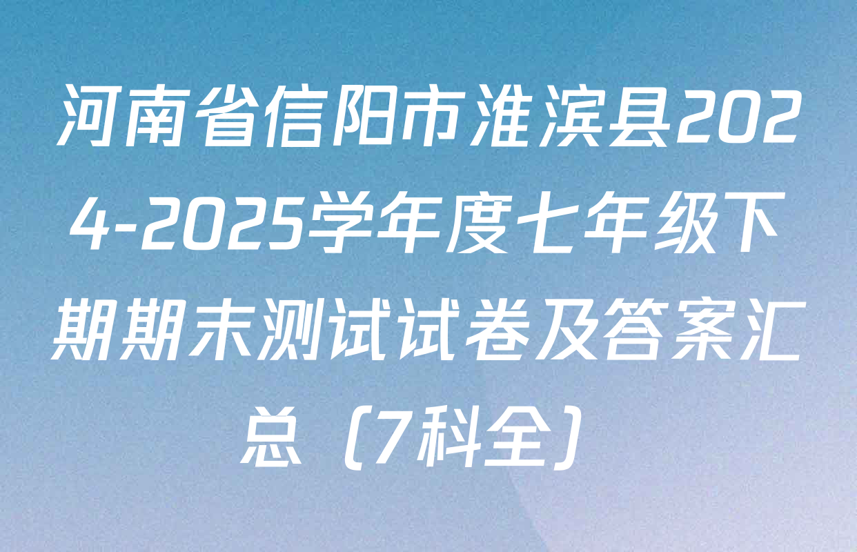 河南省信阳市淮滨县2024-2025学年度七年级下期期末测试试卷及答案汇总（7科全）
