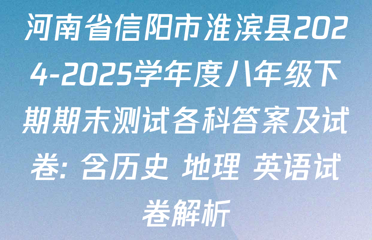 河南省信阳市淮滨县2024-2025学年度八年级下期期末测试各科答案及试卷: 含历史 地理 英语试卷解析