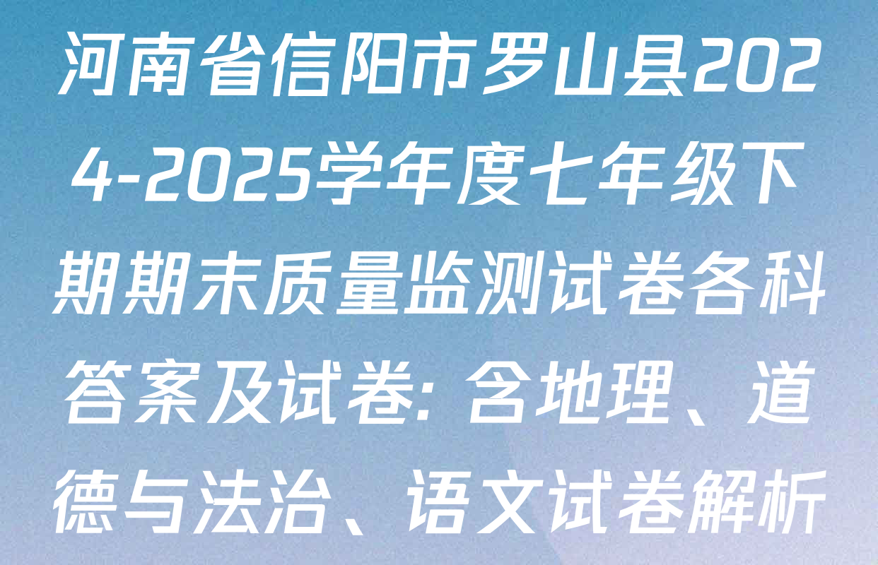 河南省信阳市罗山县2024-2025学年度七年级下期期末质量监测试卷各科答案及试卷: 含地理、道德与法治、语文试卷解析