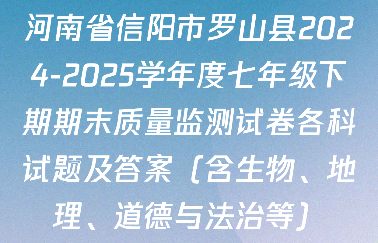 河南省信阳市罗山县2024-2025学年度七年级下期期末质量监测试卷各科试题及答案（含生物、地理、道德与法治等）