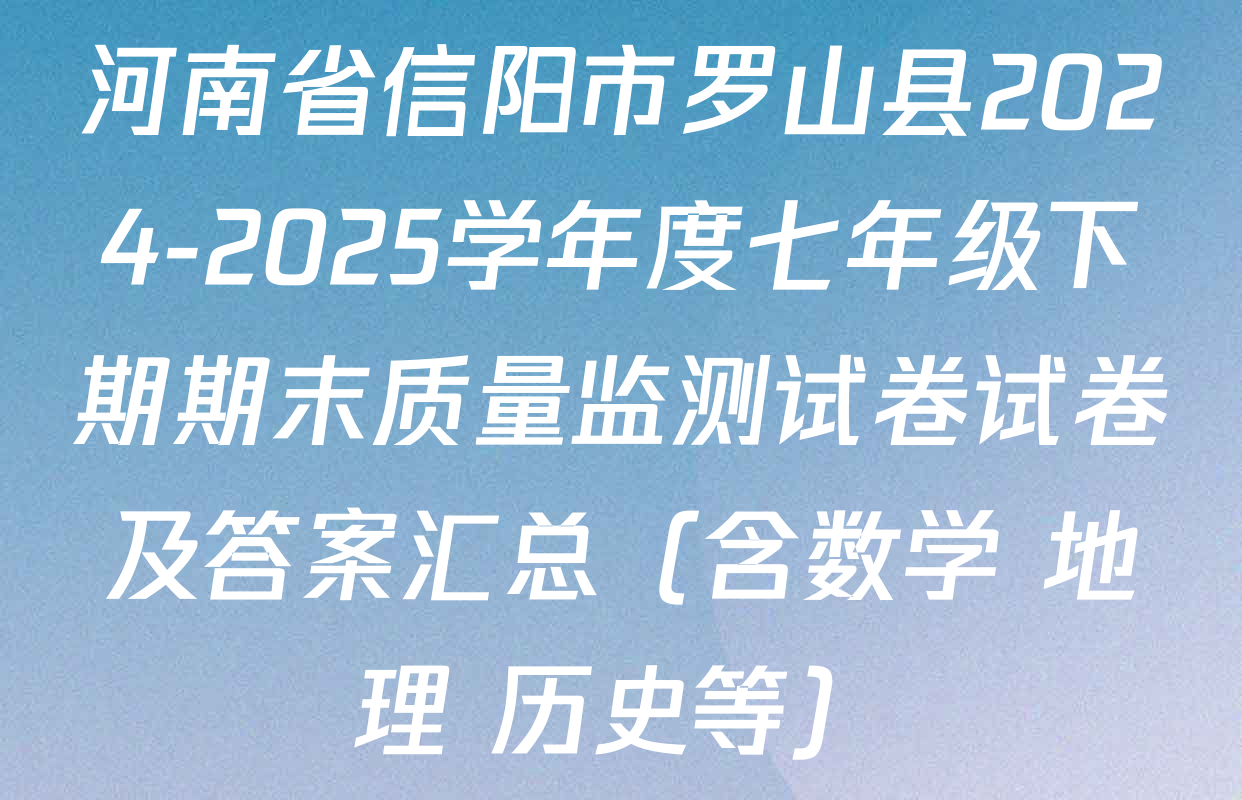 河南省信阳市罗山县2024-2025学年度七年级下期期末质量监测试卷试卷及答案汇总（含数学 地理 历史等）
