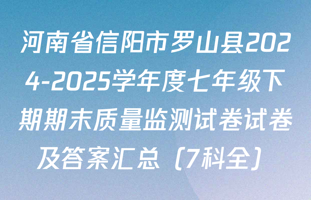 河南省信阳市罗山县2024-2025学年度七年级下期期末质量监测试卷试卷及答案汇总（7科全）