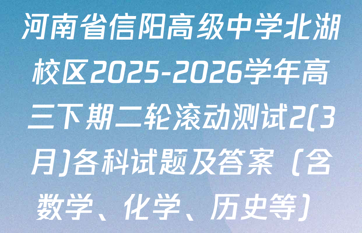 河南省信阳高级中学北湖校区2025-2026学年高三下期二轮滚动测试2(3月)各科试题及答案（含数学、化学、历史等）