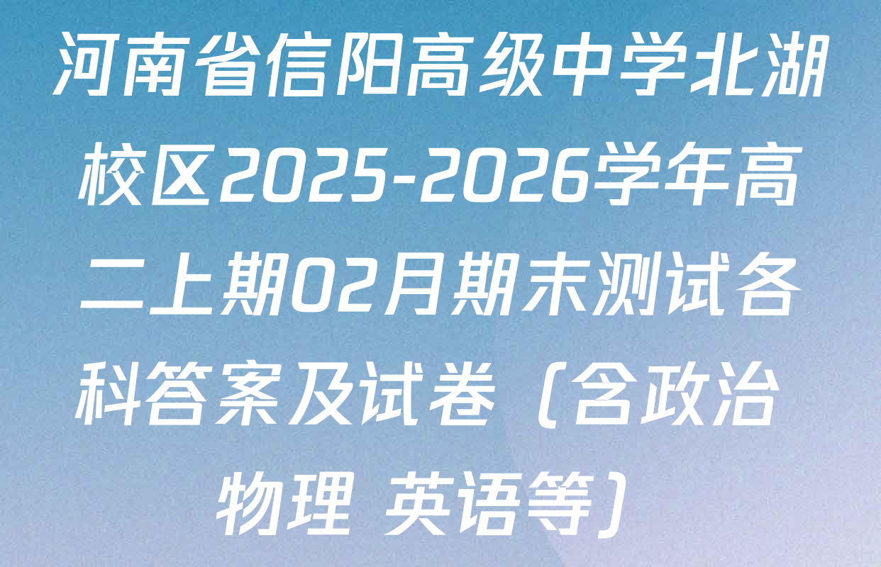 河南省信阳高级中学北湖校区2025-2026学年高二上期02月期末测试各科答案及试卷（含政治 物理 英语等）