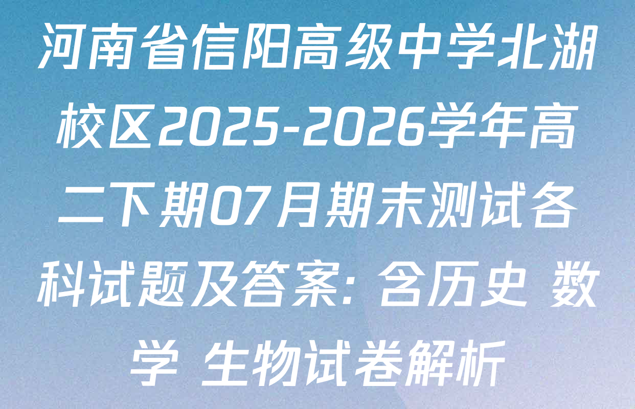 河南省信阳高级中学北湖校区2025-2026学年高二下期07月期末测试各科试题及答案: 含历史 数学 生物试卷解析