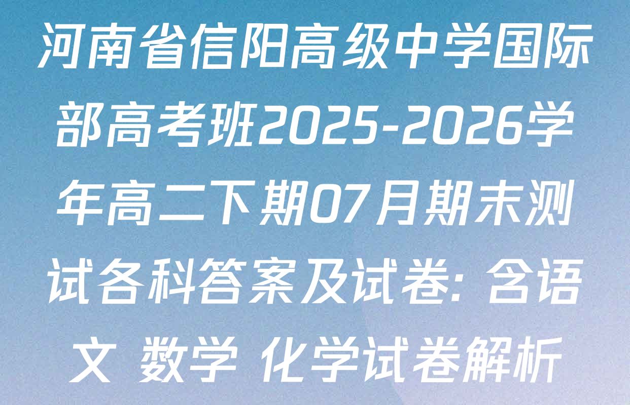 河南省信阳高级中学国际部高考班2025-2026学年高二下期07月期末测试各科答案及试卷: 含语文 数学 化学试卷解析