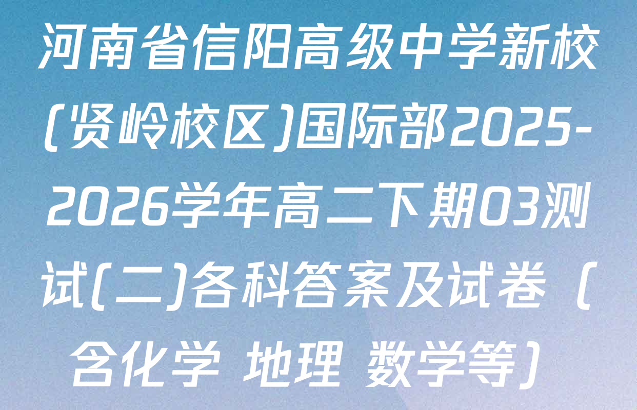 河南省信阳高级中学新校(贤岭校区)国际部2025-2026学年高二下期03测试(二)各科答案及试卷（含化学 地理 数学等）