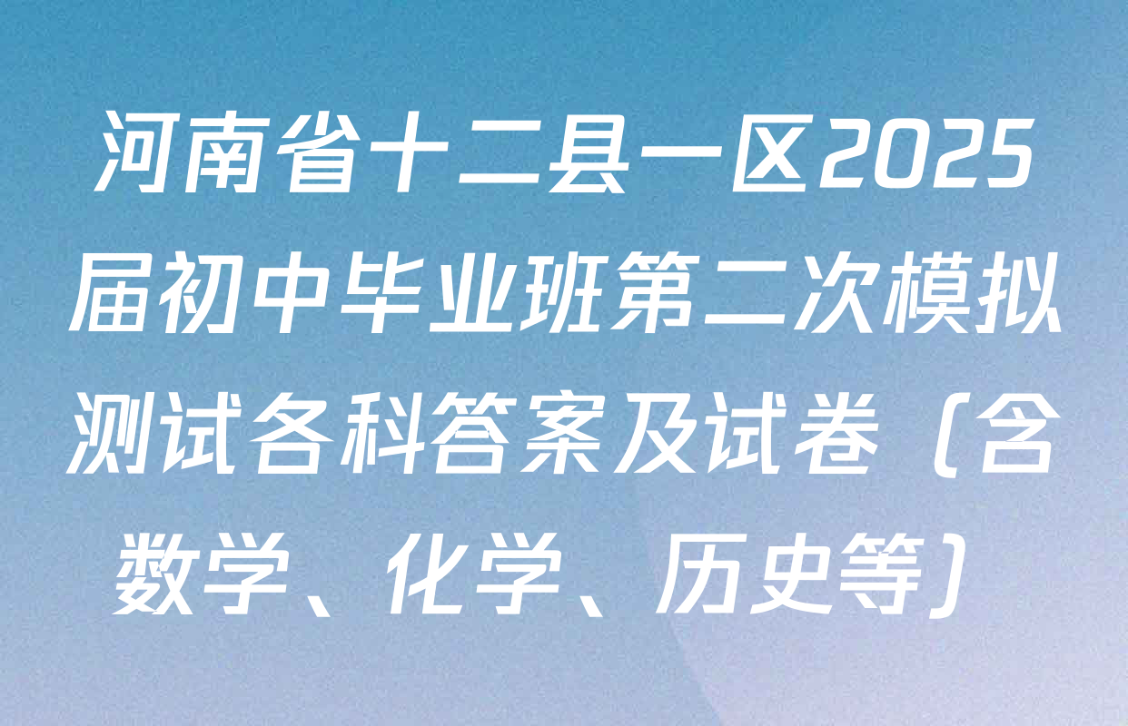 河南省十二县一区2025届初中毕业班第二次模拟测试各科答案及试卷（含数学、化学、历史等）