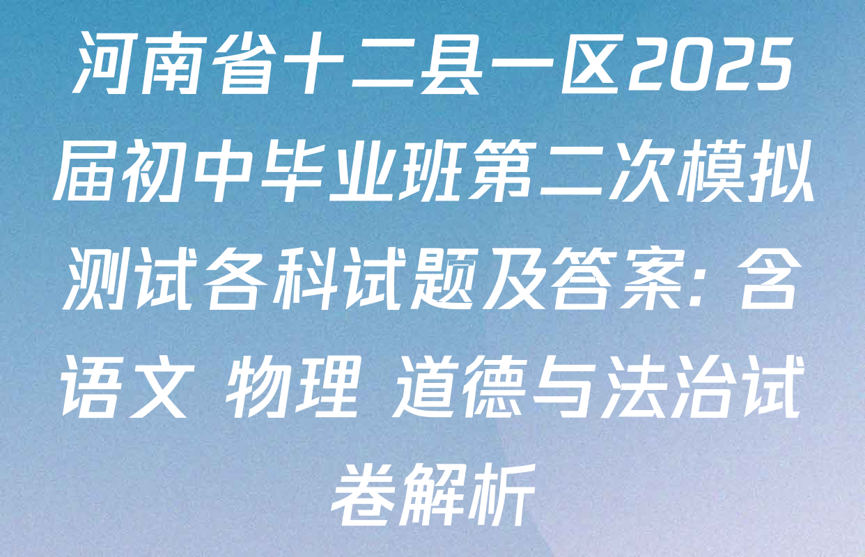 河南省十二县一区2025届初中毕业班第二次模拟测试各科试题及答案: 含语文 物理 道德与法治试卷解析