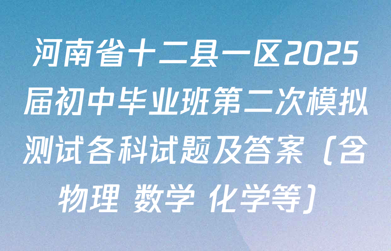 河南省十二县一区2025届初中毕业班第二次模拟测试各科试题及答案（含物理 数学 化学等）