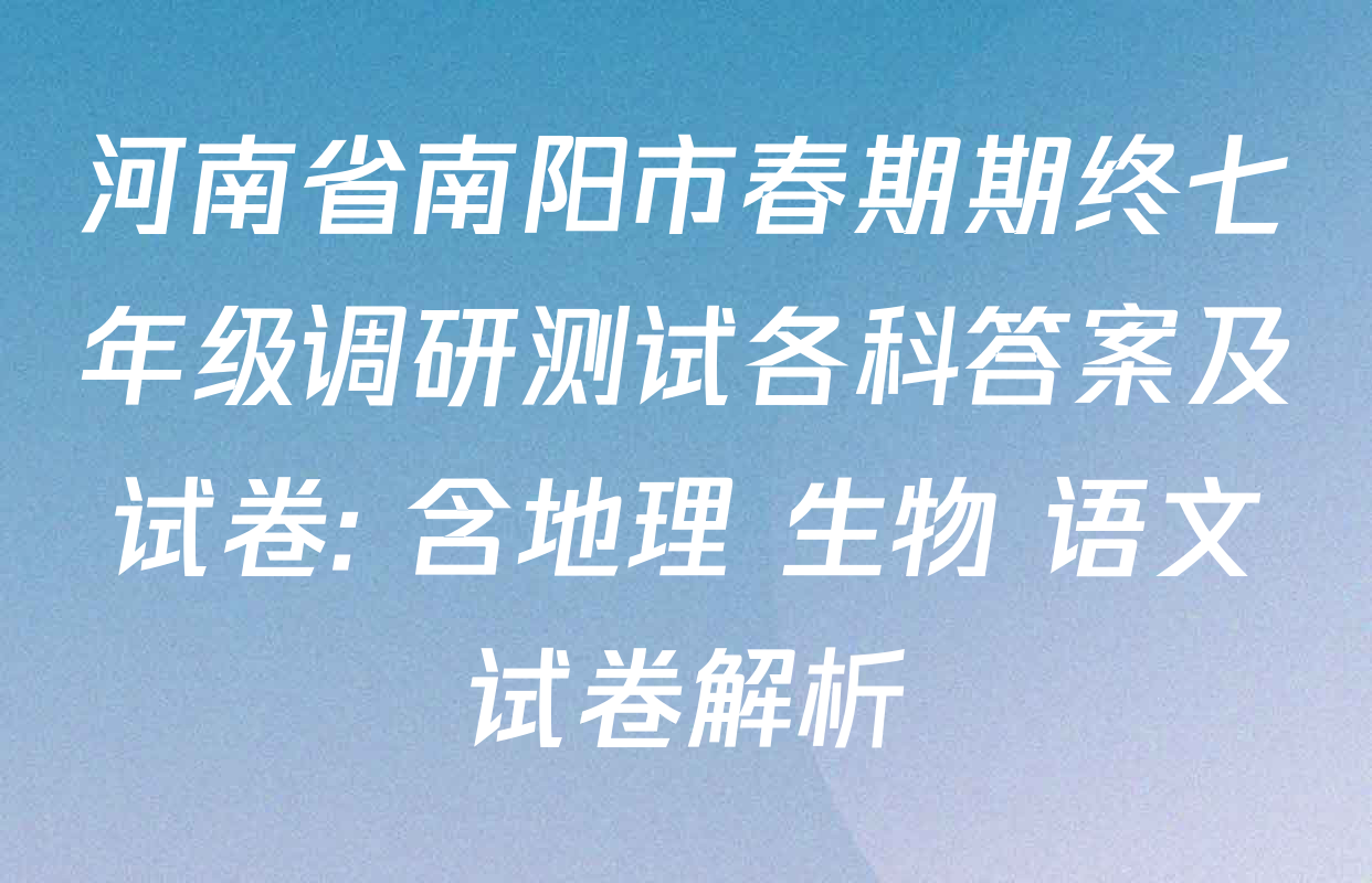 河南省南阳市春期期终七年级调研测试各科答案及试卷: 含地理 生物 语文试卷解析