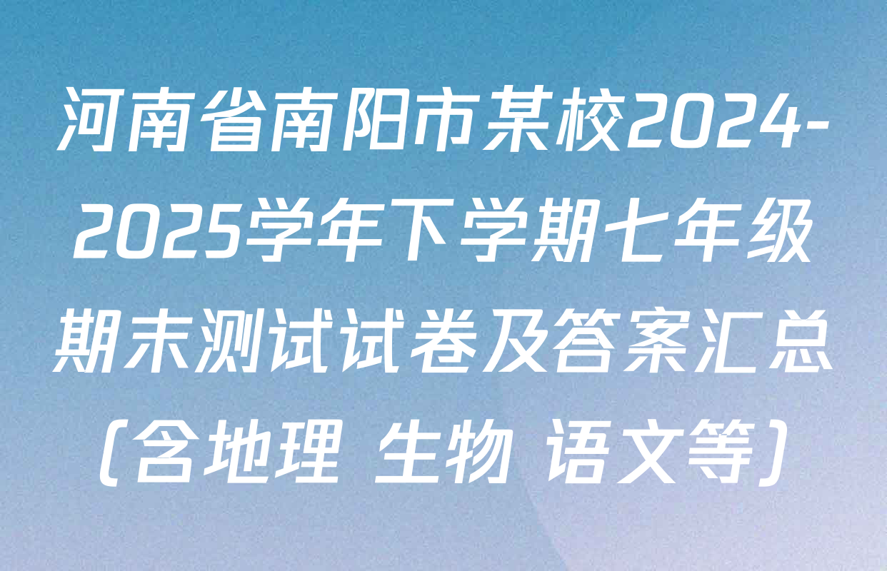 河南省南阳市某校2024-2025学年下学期七年级期末测试试卷及答案汇总（含地理 生物 语文等）