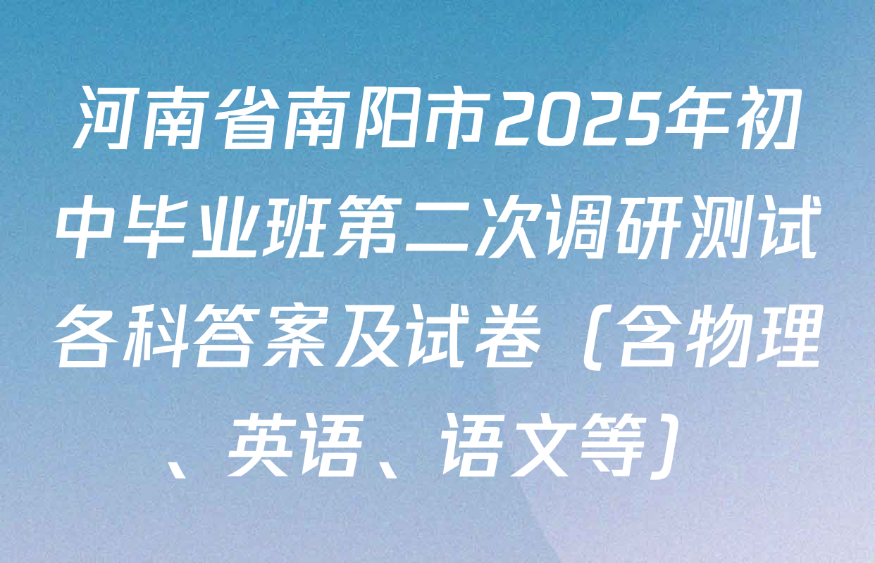 河南省南阳市2025年初中毕业班第二次调研测试各科答案及试卷（含物理、英语、语文等）