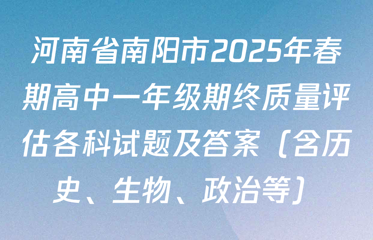 河南省南阳市2025年春期高中一年级期终质量评估各科试题及答案（含历史、生物、政治等）