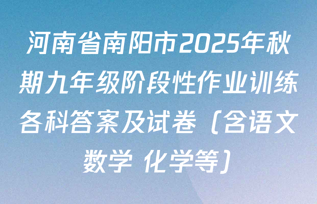 河南省南阳市2025年秋期九年级阶段性作业训练各科答案及试卷（含语文 数学 化学等）