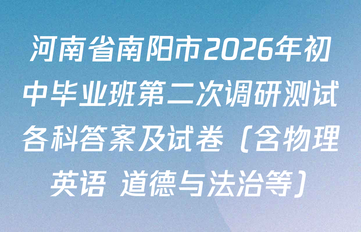 河南省南阳市2026年初中毕业班第二次调研测试各科答案及试卷（含物理 英语 道德与法治等）