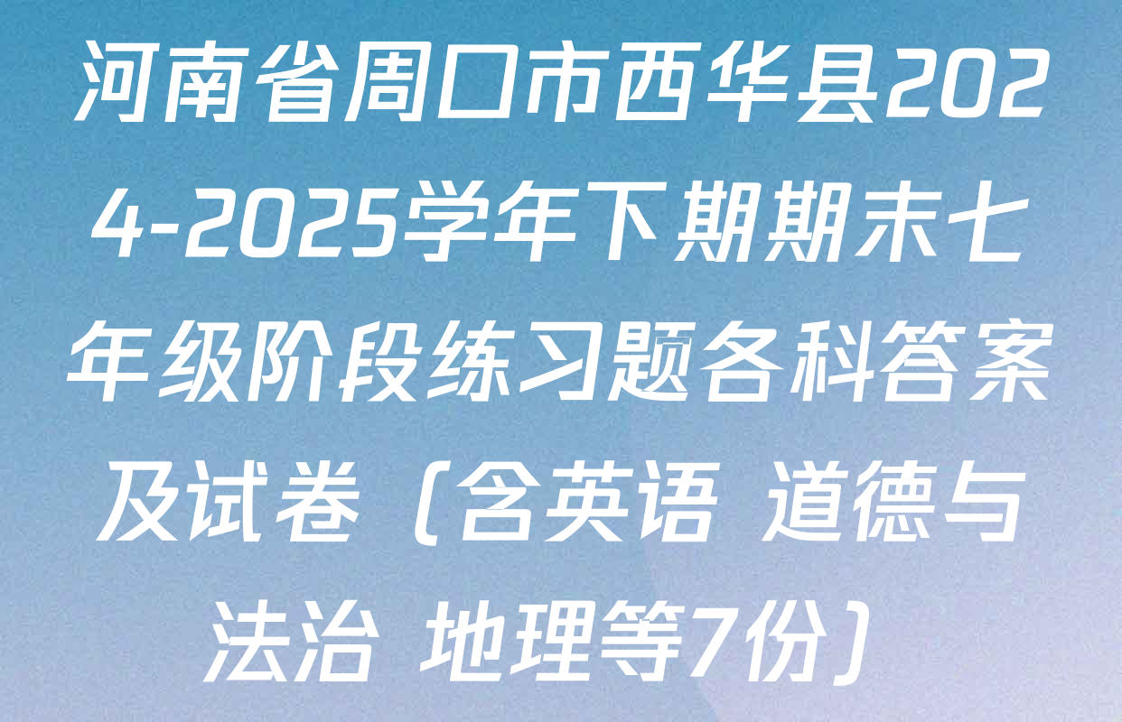 河南省周口市西华县2024-2025学年下期期末七年级阶段练习题各科答案及试卷（含英语 道德与法治 地理等7份）