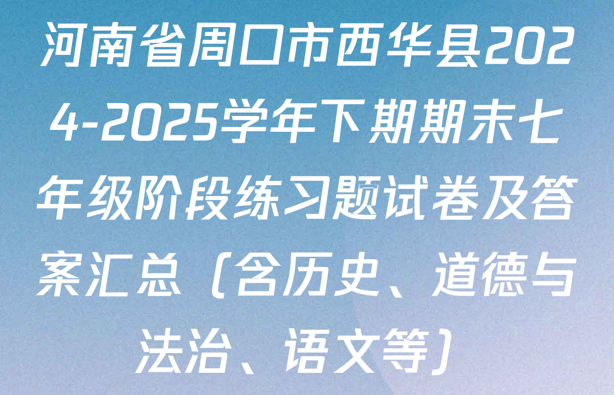 河南省周口市西华县2024-2025学年下期期末七年级阶段练习题试卷及答案汇总（含历史、道德与法治、语文等）