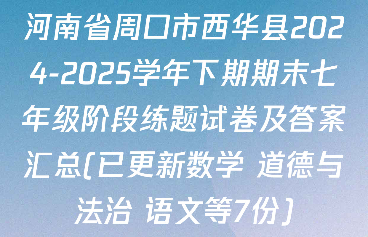 河南省周口市西华县2024-2025学年下期期末七年级阶段练题试卷及答案汇总(已更新数学 道德与法治 语文等7份)