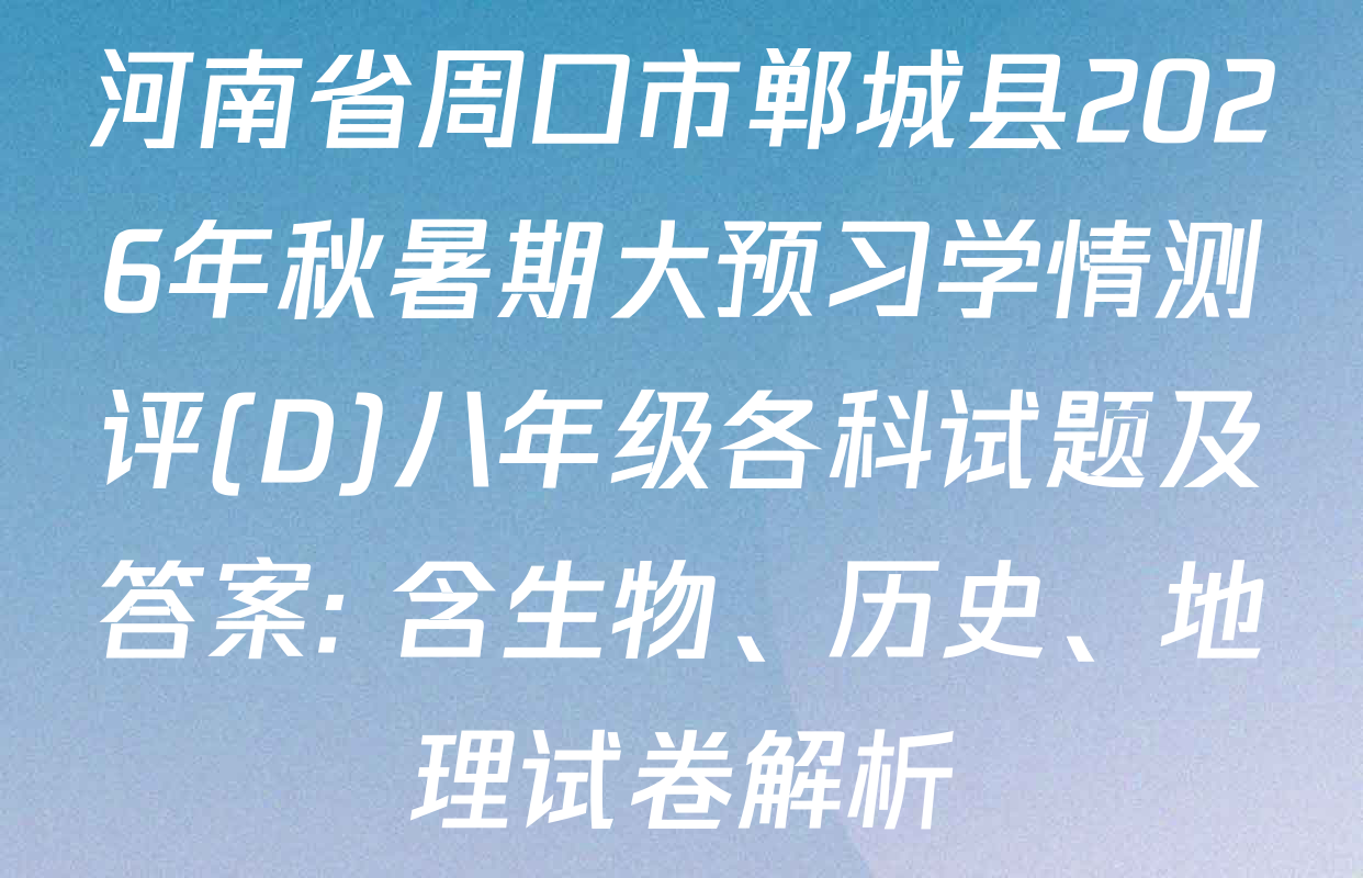 河南省周口市郸城县2026年秋暑期大预习学情测评(D)八年级各科试题及答案: 含生物、历史、地理试卷解析