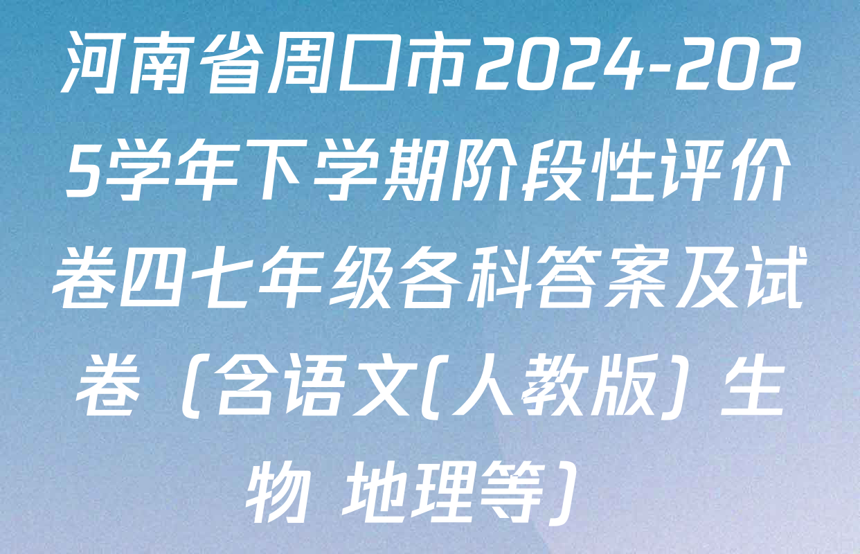 河南省周口市2024-2025学年下学期阶段性评价卷四七年级各科答案及试卷（含语文(人教版) 生物 地理等）