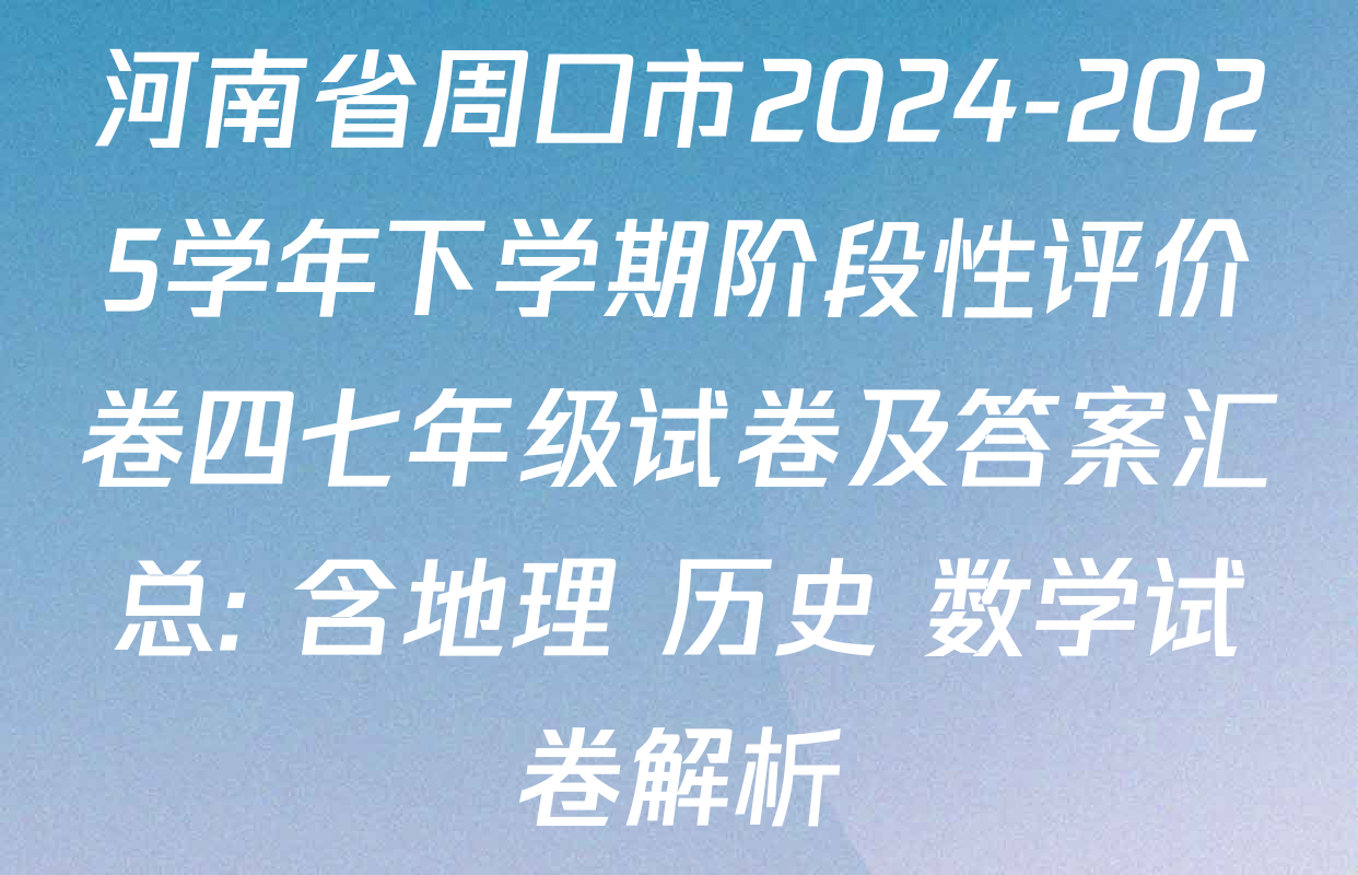 河南省周口市2024-2025学年下学期阶段性评价卷四七年级试卷及答案汇总: 含地理 历史 数学试卷解析