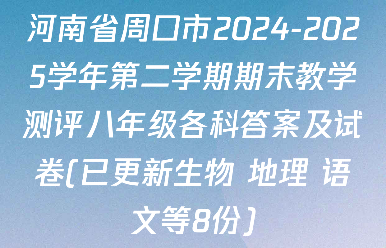 河南省周口市2024-2025学年第二学期期末教学测评八年级各科答案及试卷(已更新生物 地理 语文等8份)